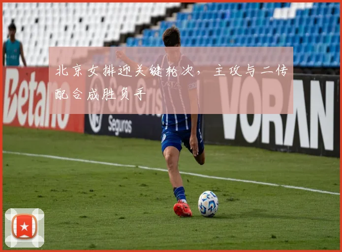 北京女排迎关键轮次,主攻与二传配合成胜负手 - 搜狐体育推荐