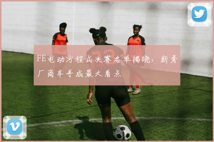 FE电动方程式决赛名单揭晓,新秀厂商车手成最大看点 - 搜狐体育推荐