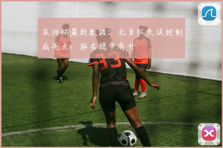 亚洲杯最新数据:北京队失误控制成亮点,排名稳中有升 - 搜狐体育推荐