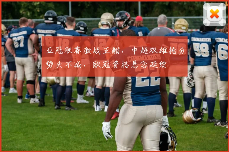 亚冠联赛激战正酣，中超双雄抢分势头不减，欧冠资格悬念延续 - 搜狐体育推荐