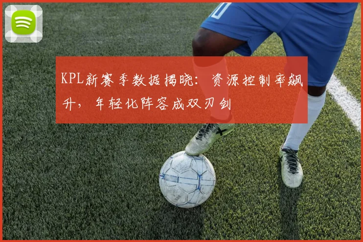 KPL新赛季数据揭晓：资源控制率飙升，年轻化阵容成双刃剑 - 搜狐体育推荐