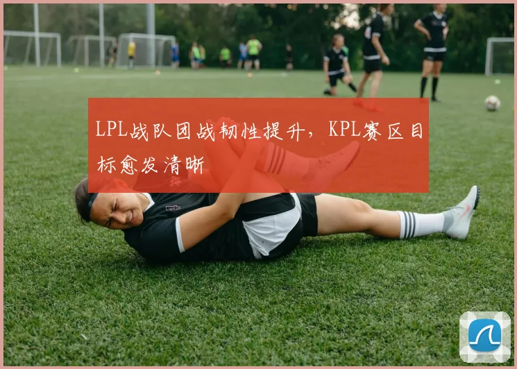 LPL战队团战韧性提升,KPL赛区目标愈发清晰 - 搜狐体育推荐