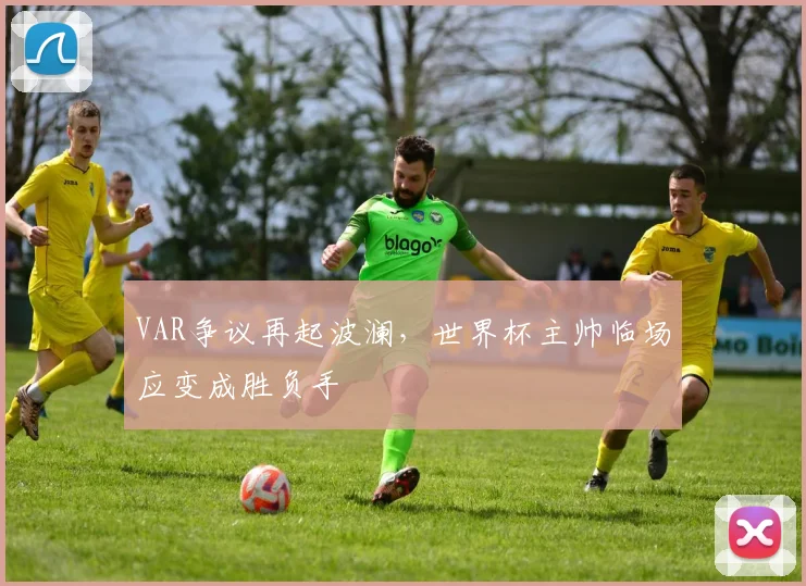 VAR争议再起波澜，世界杯主帅临场应变成胜负手 - 搜狐体育推荐