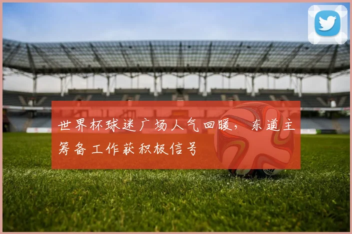 世界杯球迷广场人气回暖,东道主筹备工作获积极信号 - 搜狐体育推荐