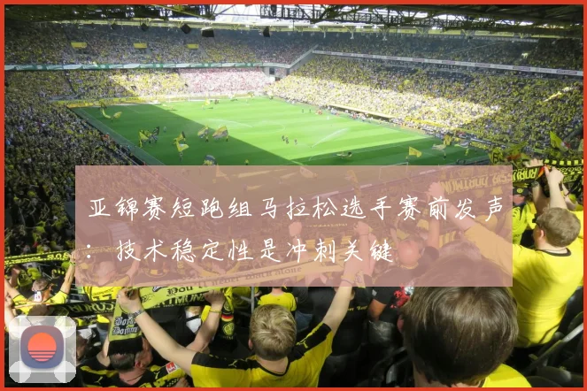 亚锦赛短跑组马拉松选手赛前发声:技术稳定性是冲刺关键 - 搜狐体育推荐