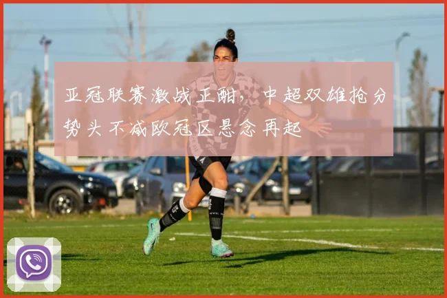 亚冠联赛激战正酣,中超双雄抢分势头不减欧冠区悬念再起 - 搜狐体育推荐