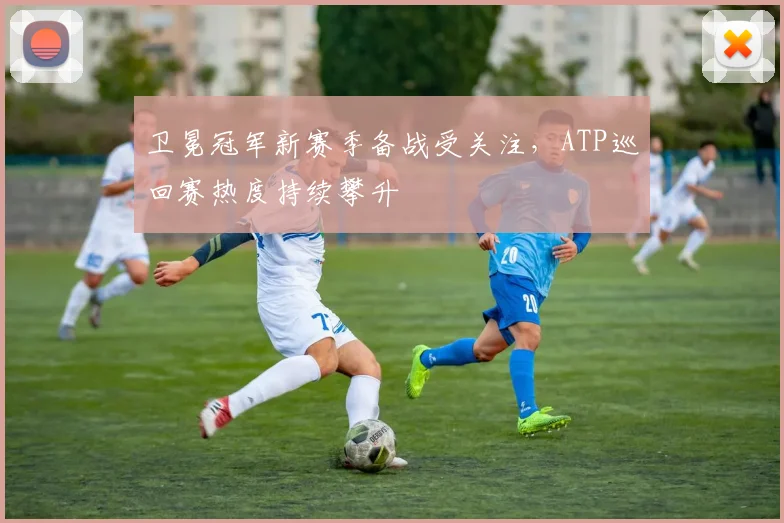 卫冕冠军新赛季备战受关注，ATP巡回赛热度持续攀升 - 搜狐体育推荐
