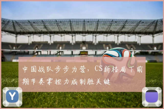 中国战队步步为营,CS新格局下前期节奏掌控力成制胜关键 - 搜狐体育推荐
