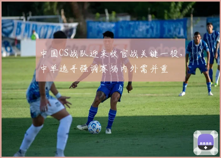 中国CS战队迎来收官战关键一役,中单选手强调赛场内外需并重 - 搜狐体育推荐