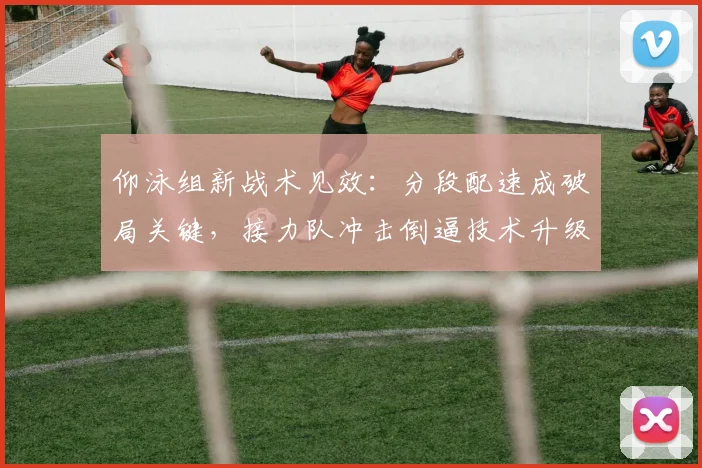 仰泳组新战术见效：分段配速成破局关键，接力队冲击倒逼技术升级 - 搜狐体育精选