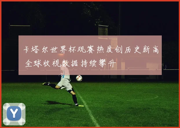卡塔尔世界杯观赛热度创历史新高 全球收视数据持续攀升 - 搜狐体育推荐
