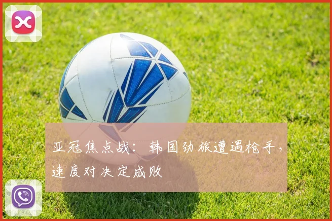 亚冠焦点战:韩国劲旅遭遇枪手,速度对决定成败 - 搜狐体育推荐