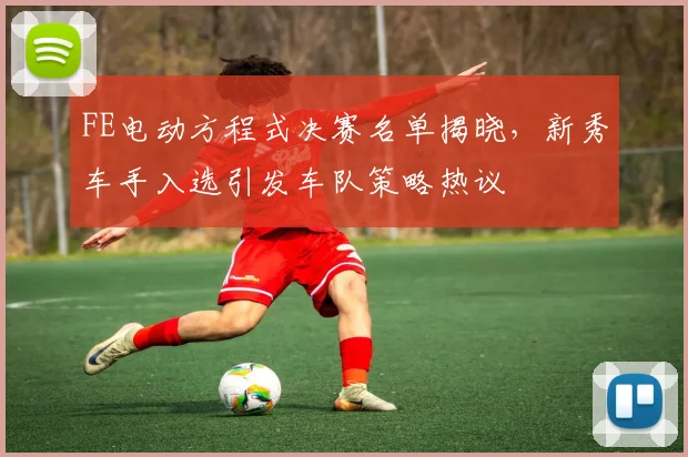 FE电动方程式决赛名单揭晓，新秀车手入选引发车队策略热议 - 搜狐体育推荐
