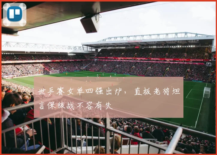 世乒赛女单四强出炉，直板老将坦言保级战不容有失 - 搜狐体育推荐