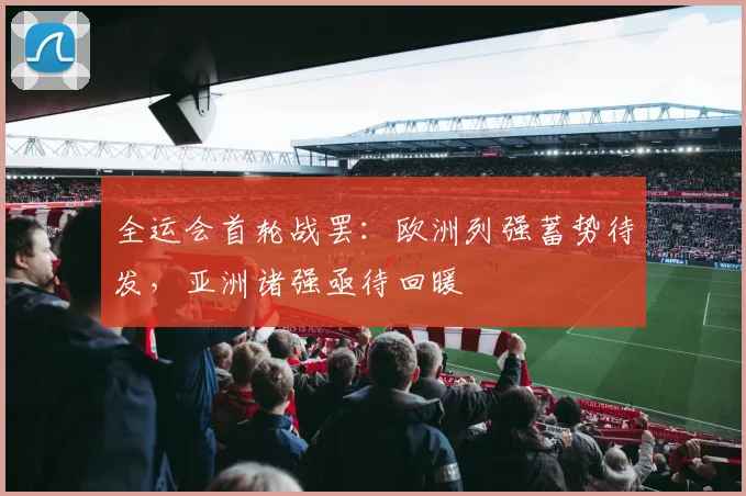 全运会首轮战罢：欧洲列强蓄势待发，亚洲诸强亟待回暖 - 搜狐体育推荐
