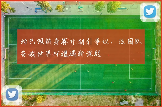姆巴佩热身赛计划引争议,法国队备战世界杯遭遇新课题 - 搜狐体育推荐