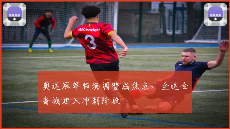 奥运冠军临场调整成焦点，全运会备战进入冲刺阶段 - 搜狐体育推荐