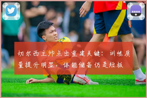 切尔西主帅点出重建关键：训练质量提升明显，体能储备仍是短板 - 搜狐体育推荐