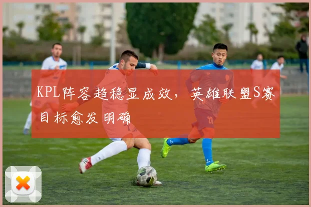 KPL阵容趋稳显成效，英雄联盟S赛目标愈发明确 - 搜狐体育推荐