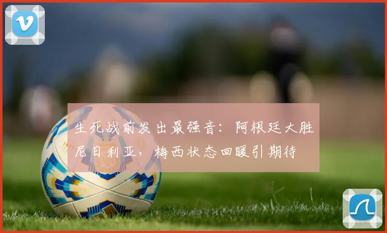 生死战前发出最强音:阿根廷大胜尼日利亚,梅西状态回暖引期待 - 搜狐体育推荐