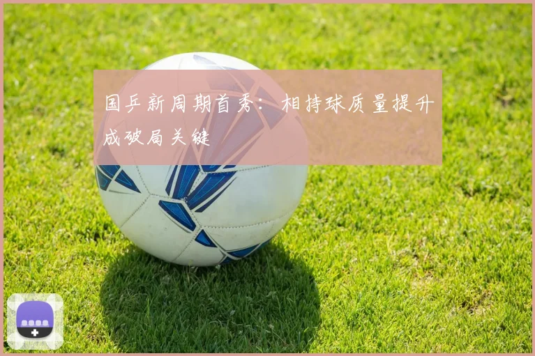国乒新周期首秀：相持球质量提升成破局关键 - 搜狐体育资讯