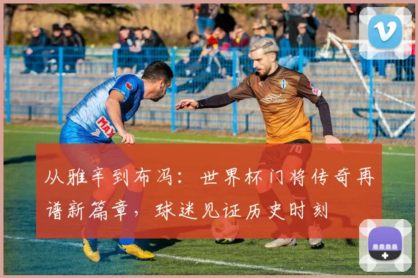 从雅辛到布冯:世界杯门将传奇再谱新篇章,球迷见证历史时刻 - 搜狐体育推荐