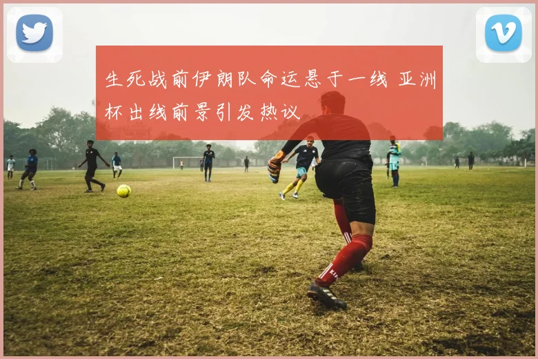 生死战前伊朗队命运悬于一线 亚洲杯出线前景引发热议 - 搜狐体育推荐