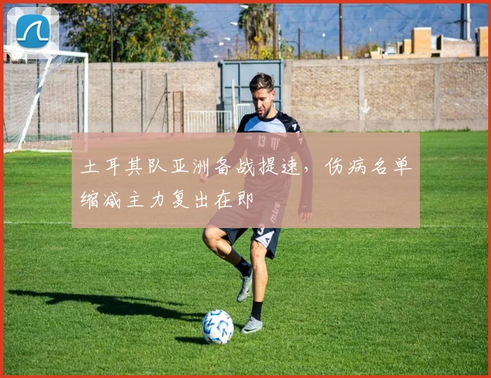 土耳其队亚洲备战提速,伤病名单缩减主力复出在即 - 搜狐体育推荐