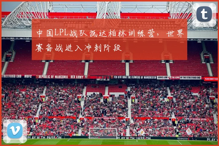 中国LPL战队抵达柏林训练营，世界赛备战进入冲刺阶段 - 搜狐体育推荐