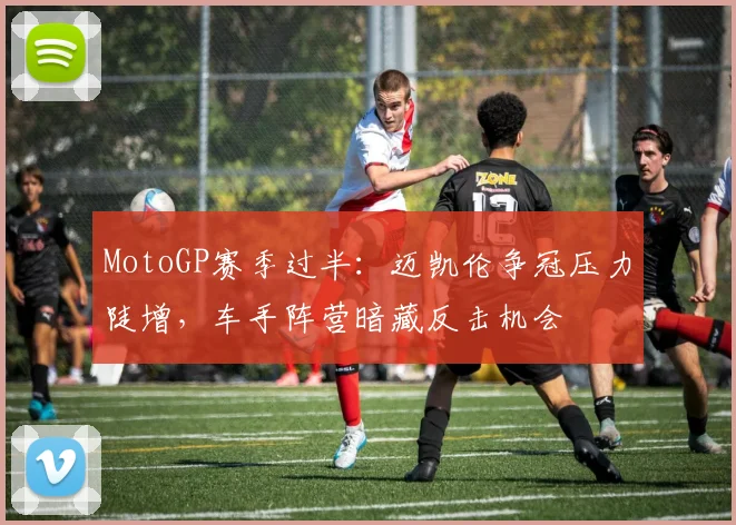 MotoGP赛季过半：迈凯伦争冠压力陡增，车手阵营暗藏反击机会 - 搜狐体育推荐