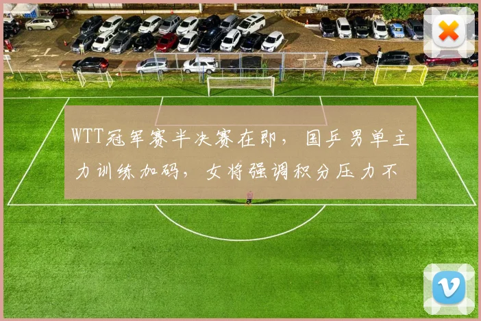 WTT冠军赛半决赛在即,国乒男单主力训练加码,女将强调积分压力不容松懈 - 搜狐体育推荐
