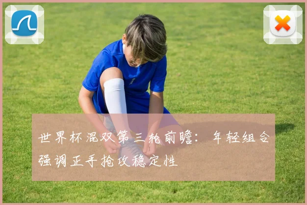 世界杯混双第三轮前瞻:年轻组合强调正手抢攻稳定性 - 搜狐体育推荐