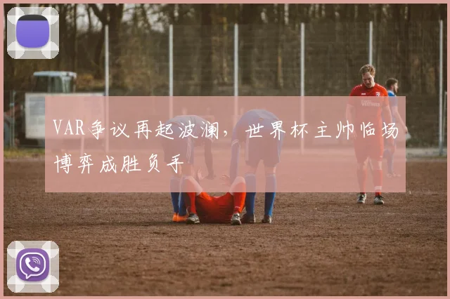 VAR争议再起波澜，世界杯主帅临场博弈成胜负手 - 搜狐体育推荐
