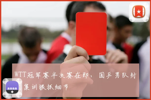 WTT冠军赛半决赛在即,国乒男队封闭集训狠抓细节 - 搜狐体育推荐