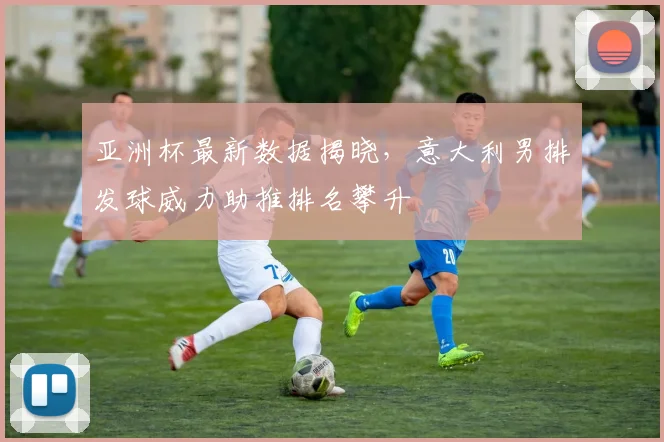 亚洲杯最新数据揭晓,意大利男排发球威力助推排名攀升 - 搜狐体育推荐