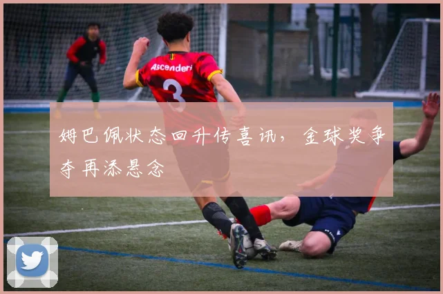 姆巴佩状态回升传喜讯,金球奖争夺再添悬念 - 搜狐体育推荐