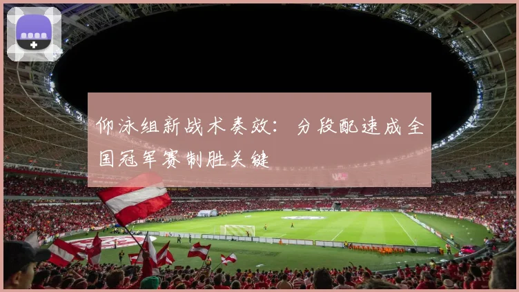 仰泳组新战术奏效:分段配速成全国冠军赛制胜关键 - 搜狐体育推荐
