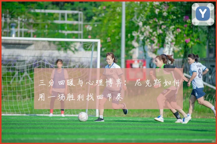 三分回暖与心理博弈：尼克斯如何用一场胜利找回节奏 - 搜狐体育推荐